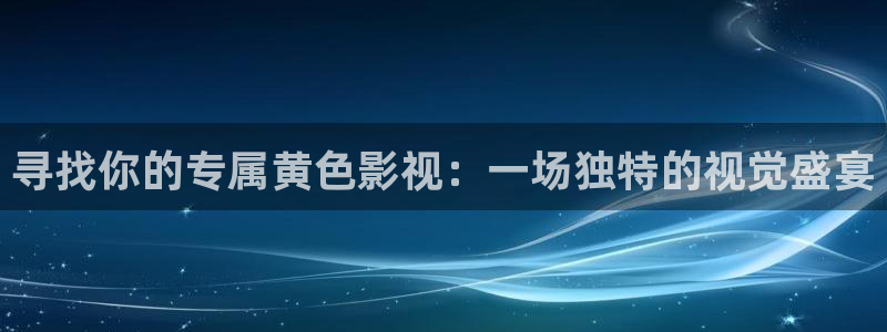 秋霞理论影音：寻找你的专属黄色影视：一场独特的视觉盛宴