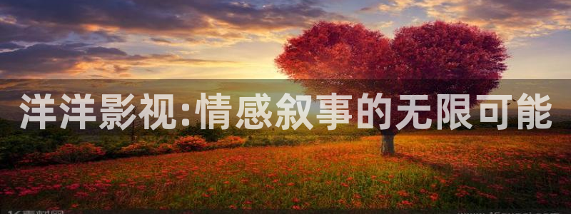 秋霞音影网：洋洋影视:情感叙事的无限可能