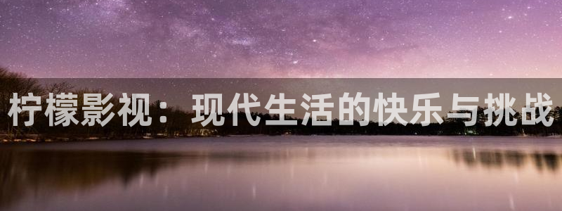 8秋霞电影：柠檬影视：现代生活的快乐与挑战