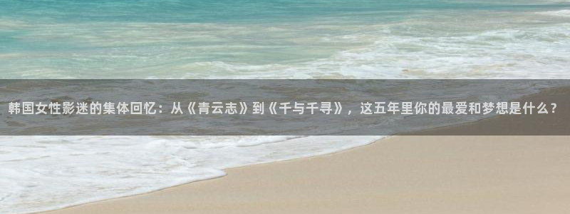 秋霞小视频：韩国女性影迷的集体回忆：从《青云志》到《千与千寻》，这五年里你的最爱和梦想是什么？