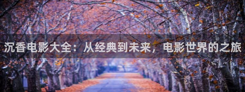 秋霞高清观看视频：沉香电影大全：从经典到未来，电影世界的之旅