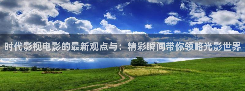 秋霞伦俚电影：时代影视电影的最新观点与：精彩瞬间带你领略光影世界